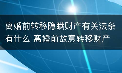 离婚前转移隐瞒财产有关法条有什么 离婚前故意转移财产