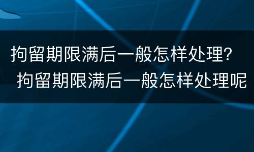 拘留期限满后一般怎样处理？ 拘留期限满后一般怎样处理呢