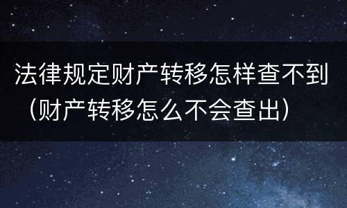 法律规定财产转移怎样查不到（财产转移怎么不会查出）