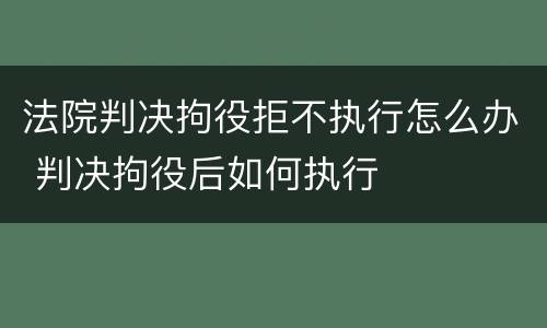 法院判决拘役拒不执行怎么办 判决拘役后如何执行