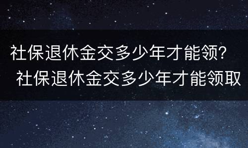 社保退休金交多少年才能领？ 社保退休金交多少年才能领取