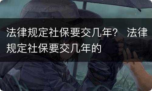 法律规定社保要交几年？ 法律规定社保要交几年的