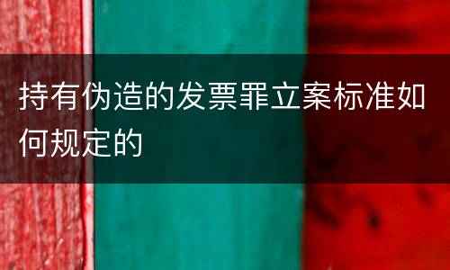 持有伪造的发票罪立案标准如何规定的