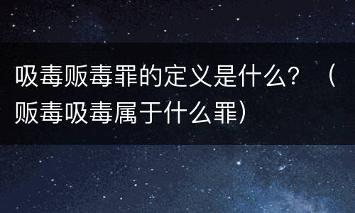 吸毒贩毒罪的定义是什么？（贩毒吸毒属于什么罪）