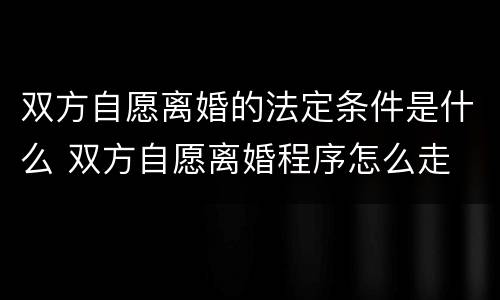 双方自愿离婚的法定条件是什么 双方自愿离婚程序怎么走