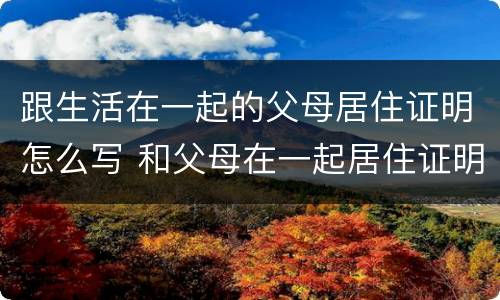 跟生活在一起的父母居住证明怎么写 和父母在一起居住证明怎么写