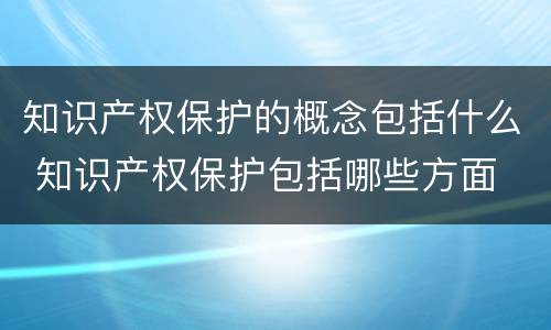 知识产权保护的概念包括什么 知识产权保护包括哪些方面