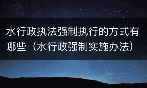 水行政执法强制执行的方式有哪些（水行政强制实施办法）