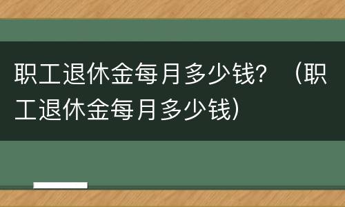 职工退休金每月多少钱？（职工退休金每月多少钱）