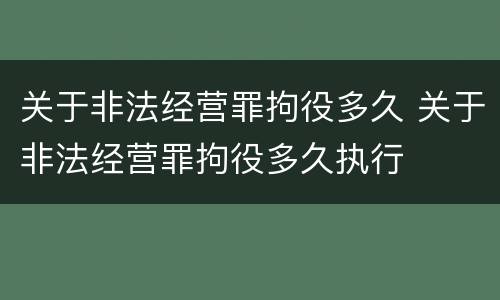 关于非法经营罪拘役多久 关于非法经营罪拘役多久执行