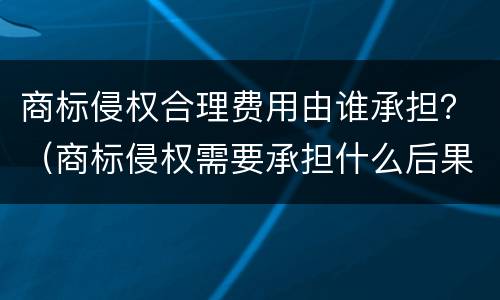 商标侵权合理费用由谁承担？（商标侵权需要承担什么后果）