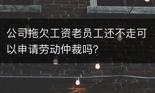 公司拖欠工资老员工还不走可以申请劳动仲裁吗？