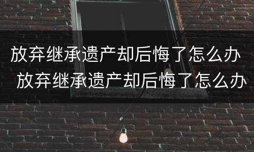 放弃继承遗产却后悔了怎么办 放弃继承遗产却后悔了怎么办呢