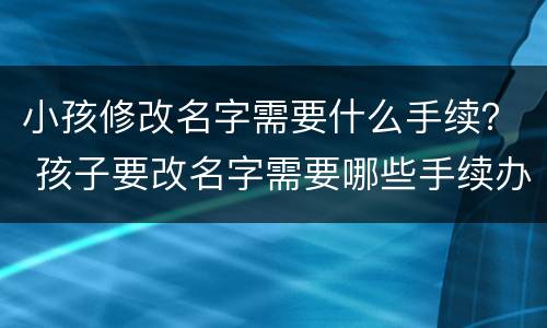 小孩修改名字需要什么手续？ 孩子要改名字需要哪些手续办理