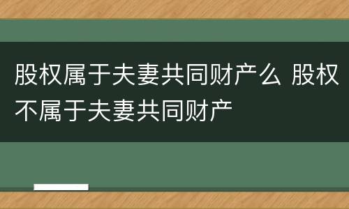 股权属于夫妻共同财产么 股权不属于夫妻共同财产