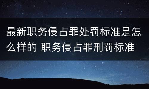 最新职务侵占罪处罚标准是怎么样的 职务侵占罪刑罚标准