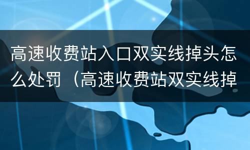 高速收费站入口双实线掉头怎么处罚（高速收费站双实线掉头会怎样）