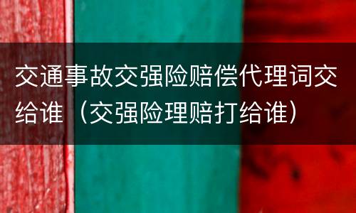 交通事故交强险赔偿代理词交给谁（交强险理赔打给谁）