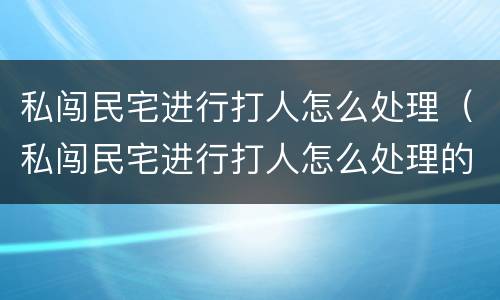 私闯民宅进行打人怎么处理（私闯民宅进行打人怎么处理的）