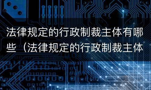 法律规定的行政制裁主体有哪些（法律规定的行政制裁主体有哪些）