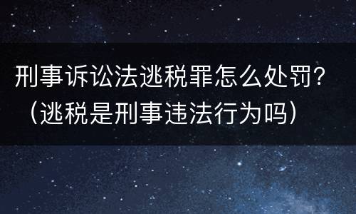 刑事诉讼法逃税罪怎么处罚？（逃税是刑事违法行为吗）