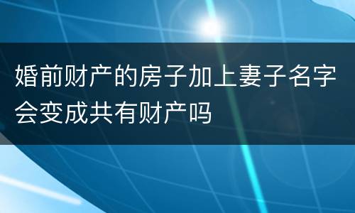 婚前财产的房子加上妻子名字会变成共有财产吗