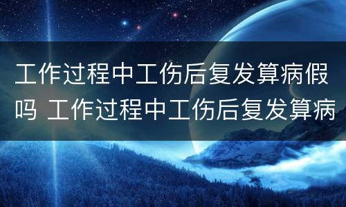 工作过程中工伤后复发算病假吗 工作过程中工伤后复发算病假吗怎么赔偿