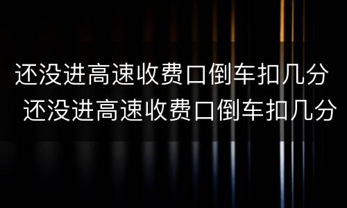 还没进高速收费口倒车扣几分 还没进高速收费口倒车扣几分啊