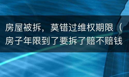 房屋被拆，莫错过维权期限（房子年限到了要拆了赔不赔钱）