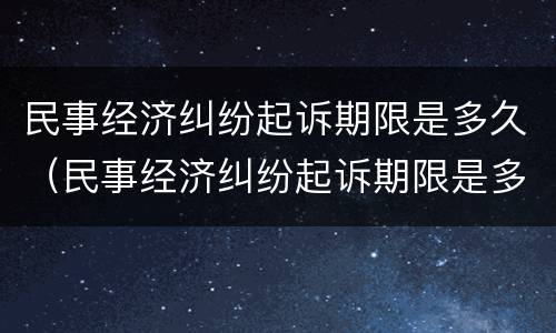 民事经济纠纷起诉期限是多久（民事经济纠纷起诉期限是多久啊）