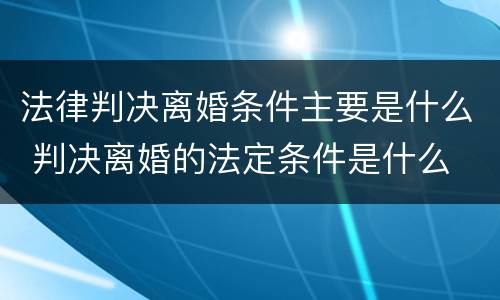 法律判决离婚条件主要是什么 判决离婚的法定条件是什么