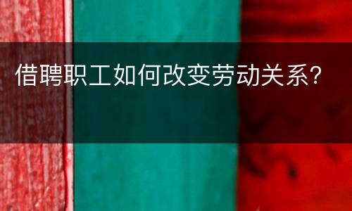 借聘职工如何改变劳动关系？