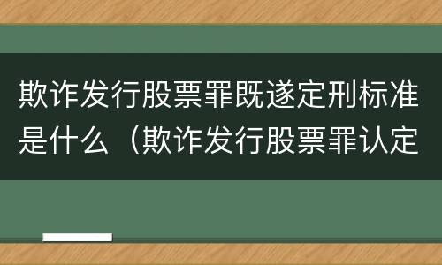 欺诈发行股票罪既遂定刑标准是什么（欺诈发行股票罪认定）