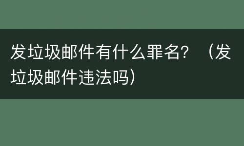 发垃圾邮件有什么罪名？（发垃圾邮件违法吗）