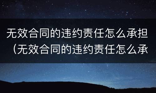 无效合同的违约责任怎么承担（无效合同的违约责任怎么承担呢）