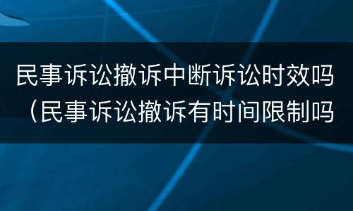 民事诉讼撤诉中断诉讼时效吗（民事诉讼撤诉有时间限制吗）