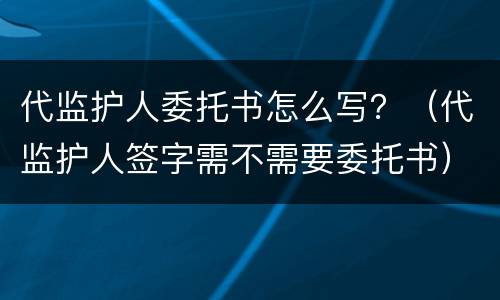 代监护人委托书怎么写？（代监护人签字需不需要委托书）