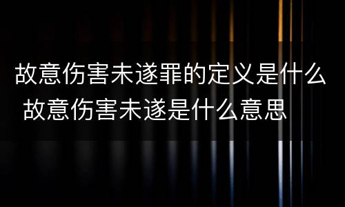 故意伤害未遂罪的定义是什么 故意伤害未遂是什么意思