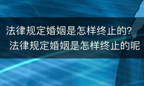 法律规定婚姻是怎样终止的？ 法律规定婚姻是怎样终止的呢