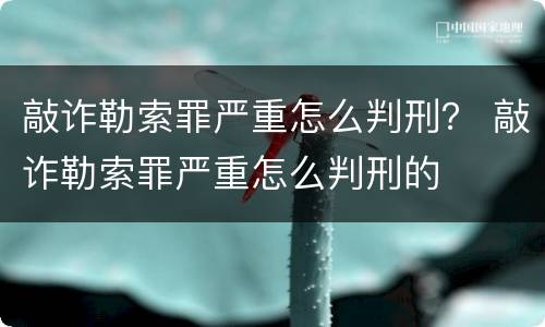 敲诈勒索罪严重怎么判刑？ 敲诈勒索罪严重怎么判刑的