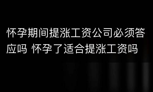 怀孕期间提涨工资公司必须答应吗 怀孕了适合提涨工资吗