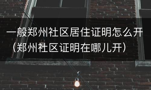 一般郑州社区居住证明怎么开（郑州社区证明在哪儿开）