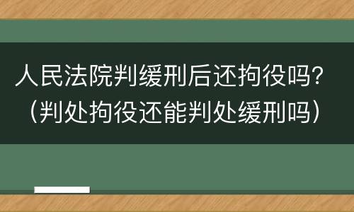 人民法院判缓刑后还拘役吗？（判处拘役还能判处缓刑吗）