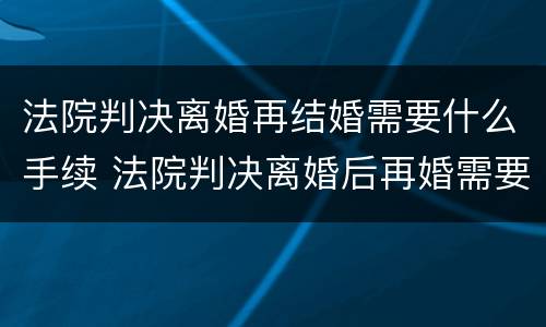 法院判决离婚再结婚需要什么手续 法院判决离婚后再婚需要带什么去登记结婚