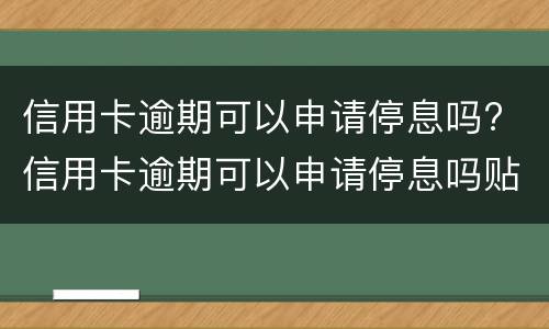 信用卡逾期可以申请停息吗? 信用卡逾期可以申请停息吗贴吧