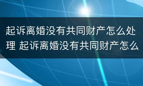 起诉离婚没有共同财产怎么处理 起诉离婚没有共同财产怎么处理财产分割