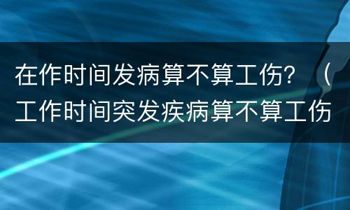 在作时间发病算不算工伤？（工作时间突发疾病算不算工伤）