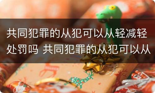 共同犯罪的从犯可以从轻减轻处罚吗 共同犯罪的从犯可以从轻减轻处罚吗判几年