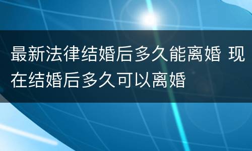 最新法律结婚后多久能离婚 现在结婚后多久可以离婚