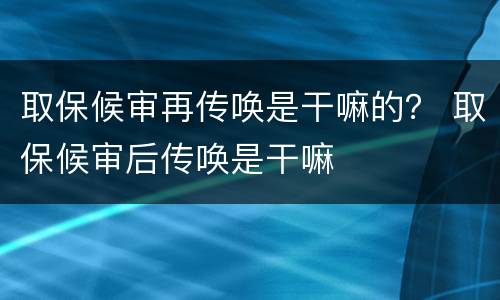 取保候审再传唤是干嘛的？ 取保候审后传唤是干嘛